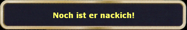 Noch ist er nackich!