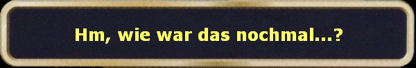 Hm, wie war das nochmal...?
