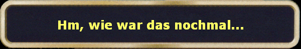 Hm, wie war das nochmal...