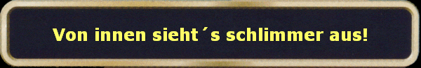 Von innen siehts schlimmer aus!