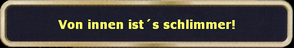 Von innen ists schlimmer!
