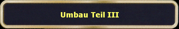 Umbau Teil III