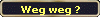 Weg weg ?
