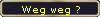 Weg weg ?